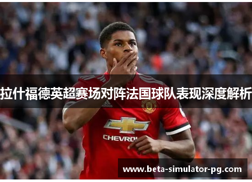 拉什福德英超赛场对阵法国球队表现深度解析