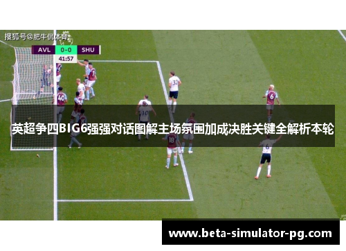 英超争四BIG6强强对话图解主场氛围加成决胜关键全解析本轮