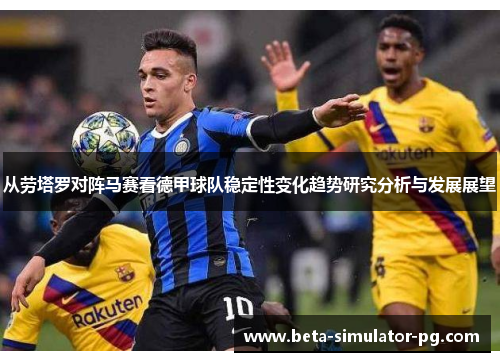 从劳塔罗对阵马赛看德甲球队稳定性变化趋势研究分析与发展展望