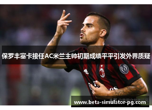 保罗丰塞卡接任AC米兰主帅初期成绩平平引发外界质疑