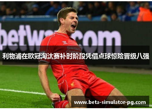 利物浦在欧冠淘汰赛补时阶段凭借点球惊险晋级八强