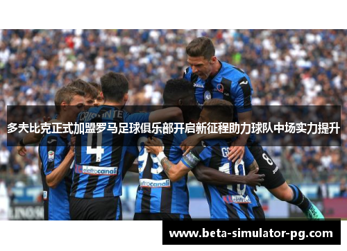 多夫比克正式加盟罗马足球俱乐部开启新征程助力球队中场实力提升