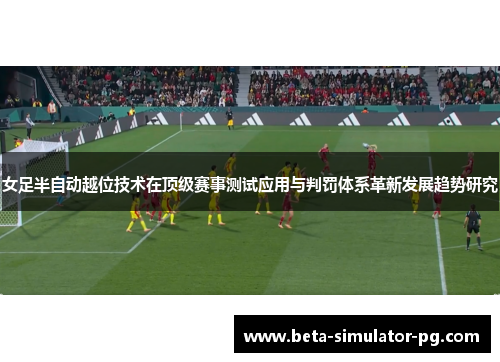 女足半自动越位技术在顶级赛事测试应用与判罚体系革新发展趋势研究