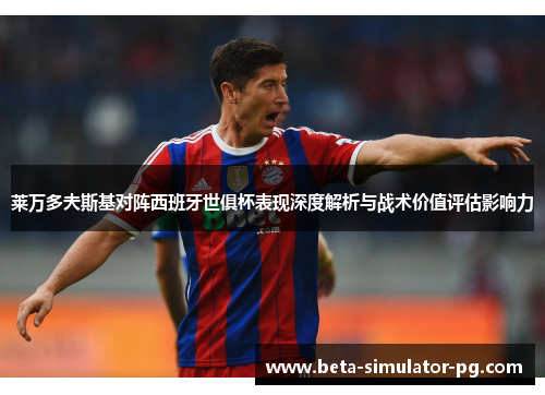 莱万多夫斯基对阵西班牙世俱杯表现深度解析与战术价值评估影响力