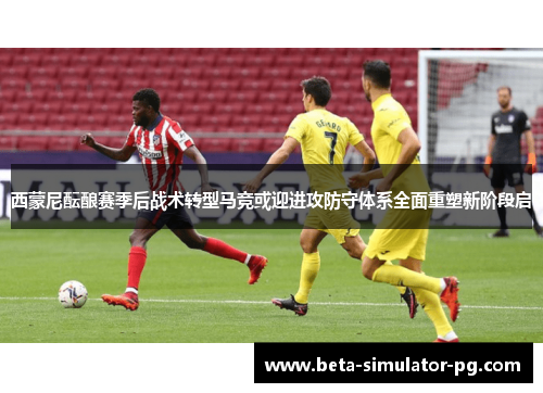 西蒙尼酝酿赛季后战术转型马竞或迎进攻防守体系全面重塑新阶段启