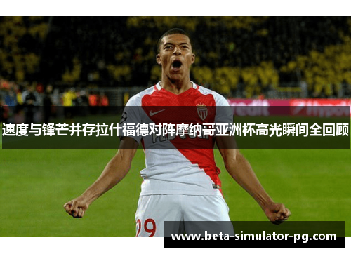 速度与锋芒并存拉什福德对阵摩纳哥亚洲杯高光瞬间全回顾