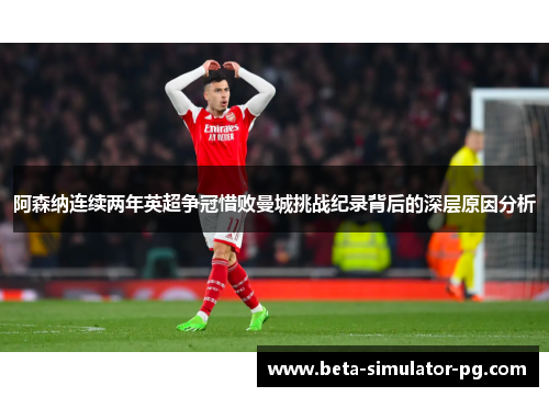 阿森纳连续两年英超争冠惜败曼城挑战纪录背后的深层原因分析