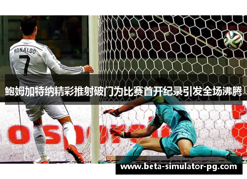 鲍姆加特纳精彩推射破门为比赛首开纪录引发全场沸腾