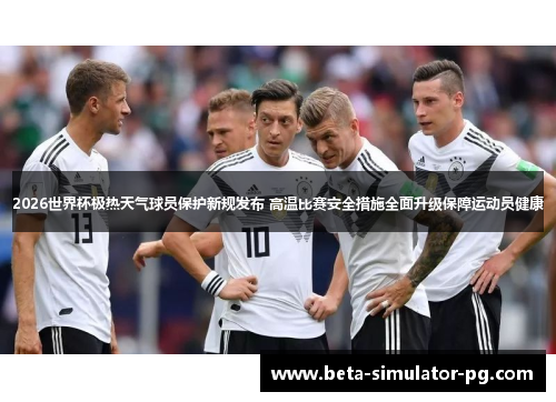2026世界杯极热天气球员保护新规发布 高温比赛安全措施全面升级保障运动员健康