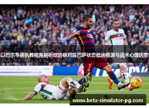 以巴尔韦德执教视角剖析欧协联对阵巴萨状态低迷根源与战术心理因素